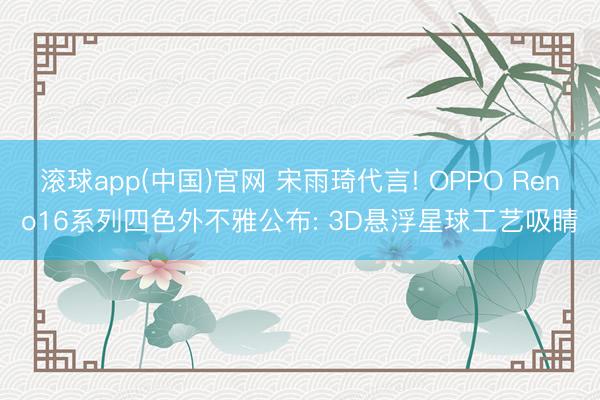 滚球app(中国)官网 宋雨琦代言! OPPO Reno16系列四色外不雅公布: 3D悬浮星球工艺吸睛
