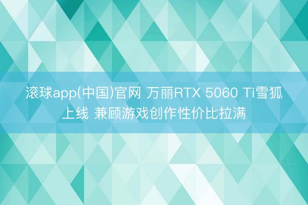 滚球app(中国)官网 万丽RTX 5060 Ti雪狐上线 兼顾游戏创作性价比拉满