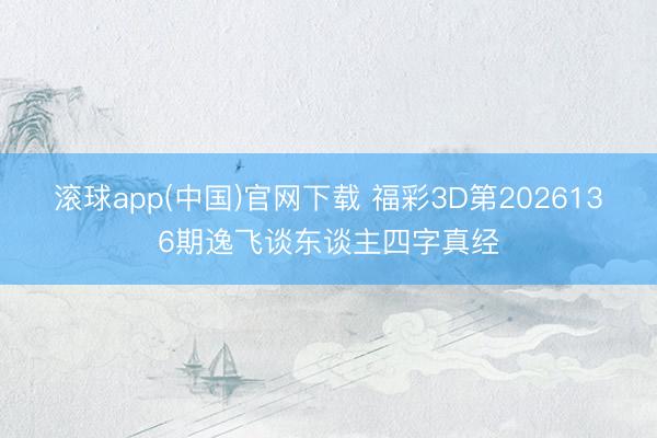 滚球app(中国)官网下载 福彩3D第2026136期逸飞谈东谈主四字真经