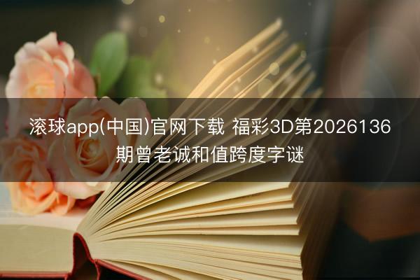 滚球app(中国)官网下载 福彩3D第2026136期曾老诚和值跨度字谜