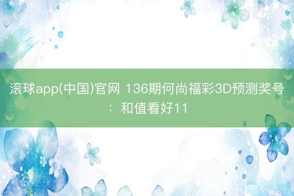 滚球app(中国)官网 136期何尚福彩3D预测奖号：和值看好11