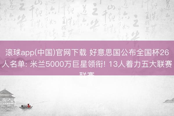 滚球app(中国)官网下载 好意思国公布全国杯26人名单: 米兰5000万巨星领衔! 13人着力五大联赛