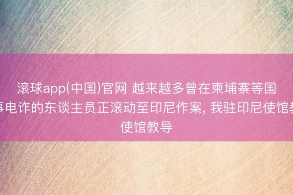 滚球app(中国)官网 越来越多曾在柬埔寨等国从事电诈的东谈主员正滚动至印尼作案， 我驻印尼使馆教导