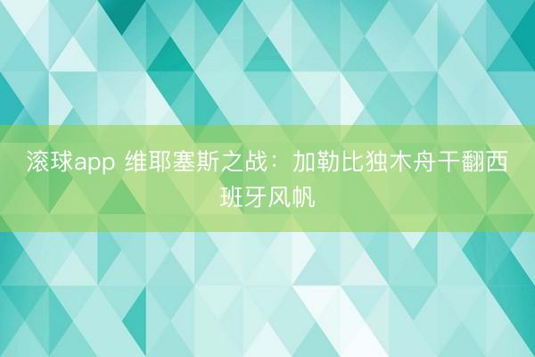 滚球app 维耶塞斯之战：加勒比独木舟干翻西班牙风帆