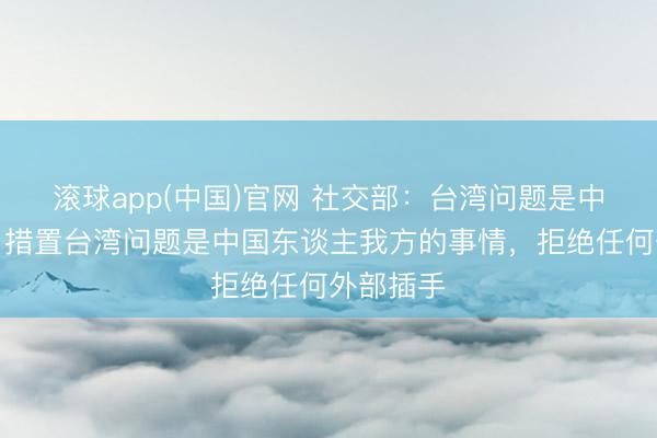 滚球app(中国)官网 社交部：台湾问题是中国内务，措置台湾问题是中国东谈主我方的事情，拒绝任何外部插手