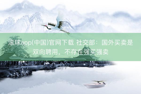 滚球app(中国)官网下载 社交部：国外买卖是双向聘用，不存在强买强卖