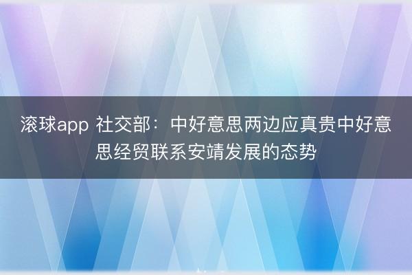 滚球app 社交部：中好意思两边应真贵中好意思经贸联系安靖发展的态势