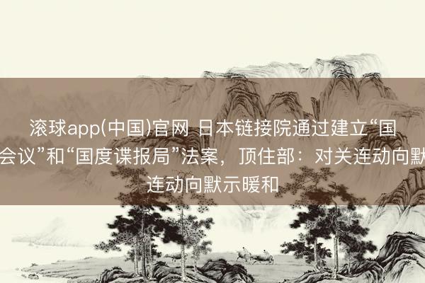 滚球app(中国)官网 日本链接院通过建立“国度谍报会议”和“国度谍报局”法案，顶住部：对关连动向默示暖和