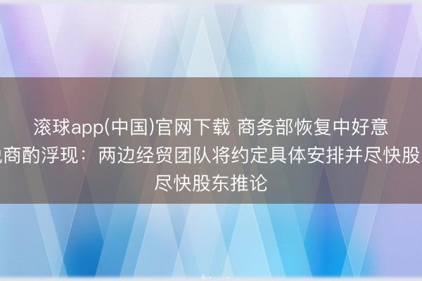 滚球app(中国)官网下载 商务部恢复中好意思关税商酌浮现：两边经贸团队将约定具体安排并尽快股东推论