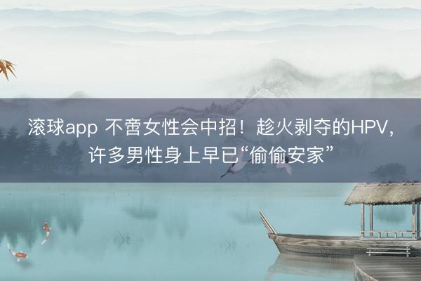 滚球app 不啻女性会中招！趁火剥夺的HPV，许多男性身上早已“偷偷安家”