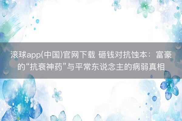 滚球app(中国)官网下载 砸钱对抗蚀本：富豪的“抗衰神药”与平常东说念主的病弱真相
