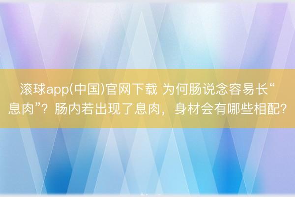 滚球app(中国)官网下载 为何肠说念容易长“息肉”？肠内若出现了息肉，身材会有哪些相配？