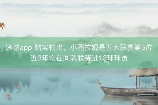 滚球app 踏实输出，小图拉姆是五大联赛第5位近3年均在同队联赛进13球球员