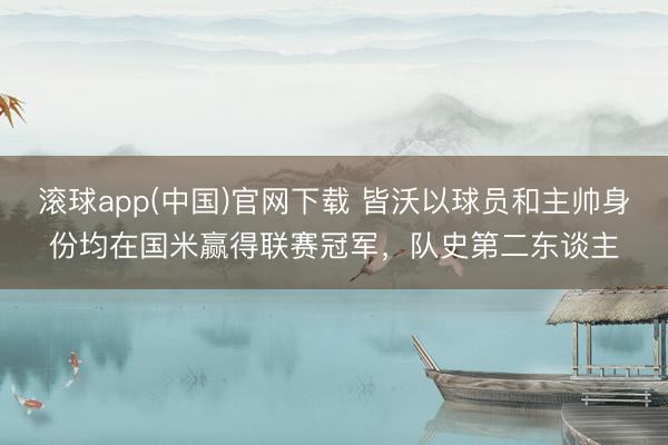 滚球app(中国)官网下载 皆沃以球员和主帅身份均在国米赢得联赛冠军，队史第二东谈主