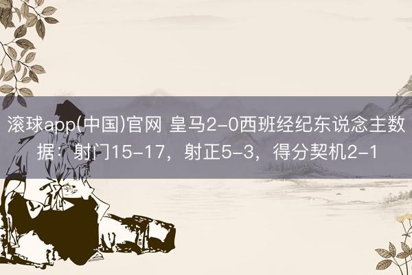 滚球app(中国)官网 皇马2-0西班经纪东说念主数据：射门15-17，射正5-3，<a href=