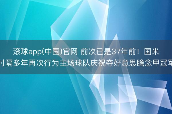 滚球app(中国)官网 前次已是37年前！国米时隔多年再次行为主场球队庆祝夺好意思瞻念甲冠军