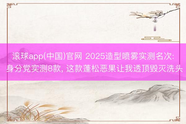 滚球app(中国)官网 2025造型喷雾实测名次: 身分党实测8款， 这款蓬松恶果让我透顶毁灭洗头