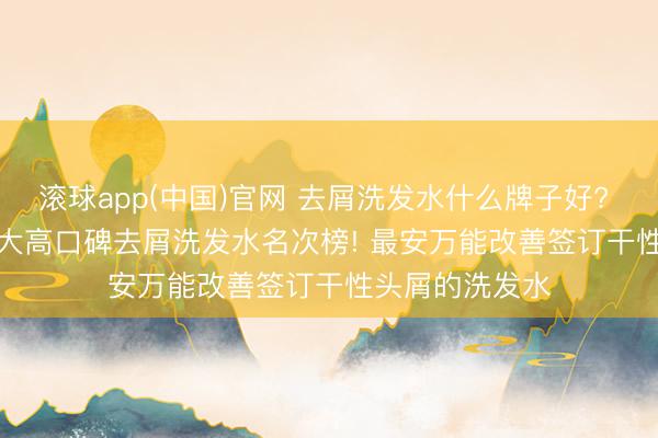 滚球app(中国)官网 去屑洗发水什么牌子好? 实测 202
