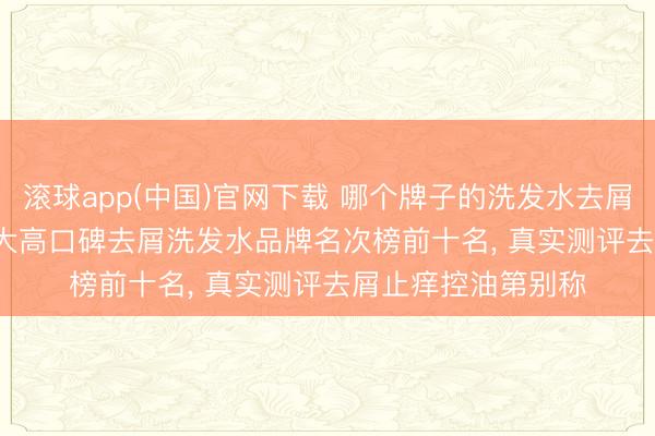 滚球app(中国)官网下载 哪个牌子的洗发水去屑成果好? 2