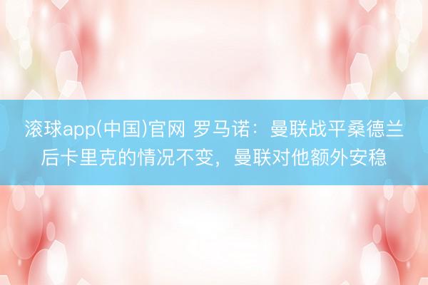 滚球app(中国)官网 罗马诺:曼联战平桑德兰后卡里克的情况不变,曼联对他额外安稳