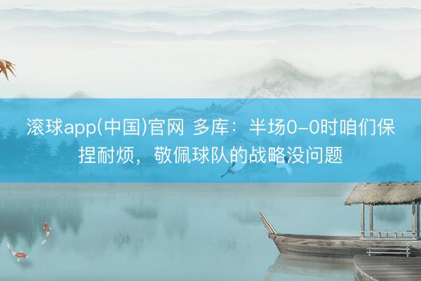 滚球app(中国)官网 多库：半场0-0时咱们保捏耐烦，敬佩球队的战略没问题