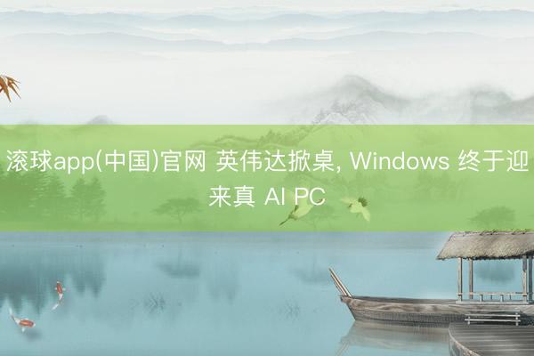 滚球app(中国)官网 英伟达掀桌， Windows 终于迎来真 AI PC