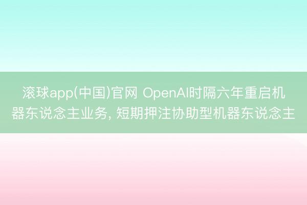 滚球app(中国)官网 OpenAI时隔六年重启机器东说念主业务， 短期押注协助型机器东说念主