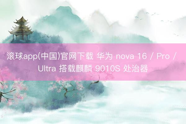 滚球app(中国)官网下载 华为 nova 16 / Pro / Ultra 搭载麒麟 9010S 处治器