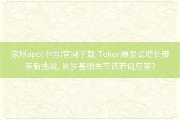 滚球app(中国)官网下载 Token爆发式增长带来新挑战, 网罗基础关节该若何应答?