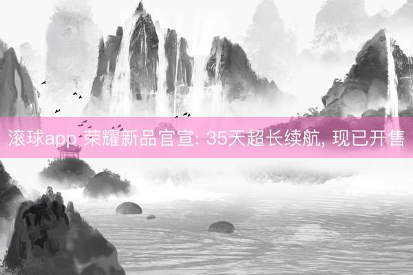 滚球app 荣耀新品官宣: 35天超长续航， 现已开售