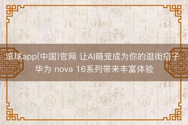 滚球app(中国)官网 让AI萌宠成为你的逛街搭子 华为 nova 16系列带来丰富体验