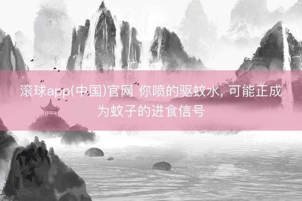 滚球app(中国)官网 你喷的驱蚊水， 可能正成为蚊子的进食信号