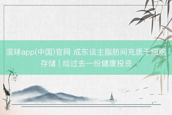 滚球app(中国)官网 成东谈主脂肪间充质干细胞存储 | 给过去一份健康投资