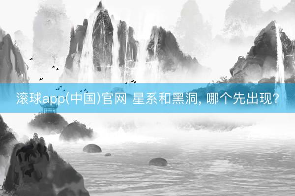 滚球app(中国)官网 星系和黑洞， 哪个先出现?