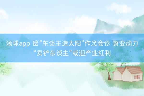 滚球app 给“东谈主造太阳”作念会诊 聚变动力“卖铲东谈主