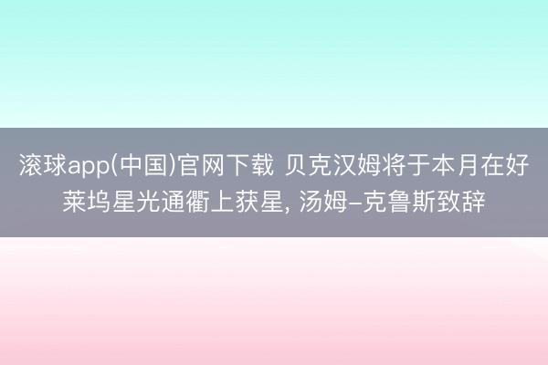 滚球app(中国)官网下载 贝克汉姆将于本月在好莱坞星光通衢上获星， 汤姆-克鲁斯致辞