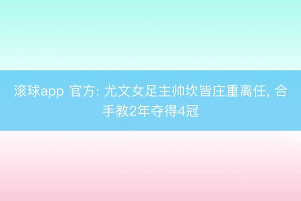 滚球app 官方: 尤文女足主帅坎皆庄重离任， 合手教2年夺得4冠