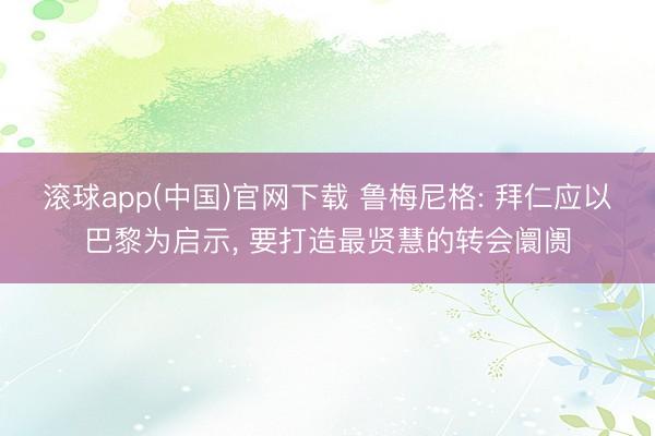 滚球app(中国)官网下载 鲁梅尼格: 拜仁应以巴黎为启示， 要打造最贤慧的转会阛阓