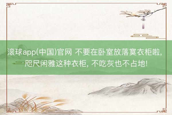 滚球app(中国)官网 不要在卧室放落寞衣柜啦， 咫尺闲雅这种衣柜，<a href=