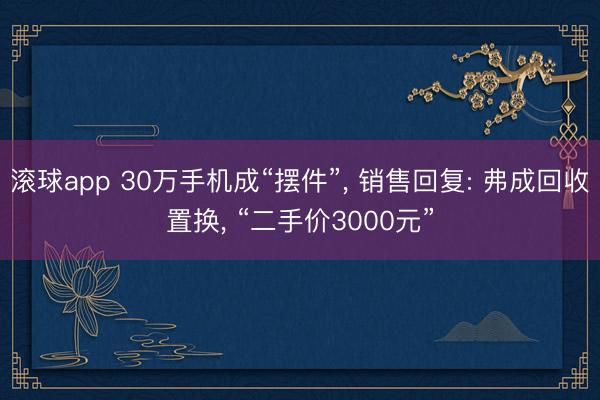 滚球app 30万手机成“摆件”， 销售回复: 弗成回收置换， “二手价3000元”