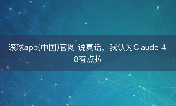 滚球app(中国)官网 说真话，我认为Claude 4.8有点拉
