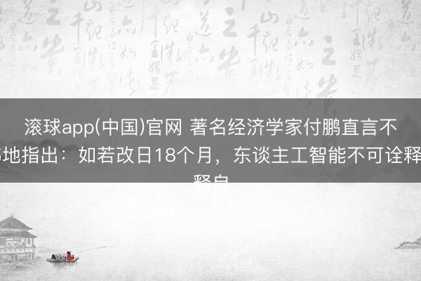 滚球app(中国)官网 著名经济学家付鹏直言不讳地指出：如若改日18个月，东谈主工智能不可诠释自