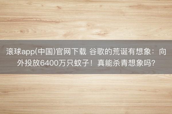 滚球app(中国)官网下载 谷歌的荒诞有想象：向外投放6400万只蚊子！真能杀青想象吗？