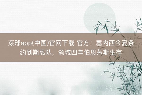 滚球app(中国)官网下载 官方：塞内西今夏条约到期离队，领域四年伯恩茅斯生存