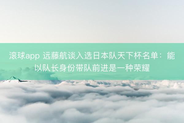 滚球app 远藤航谈入选日本队天下杯名单：能以队长身份带队前进是一种荣耀