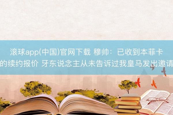 滚球app(中国)官网下载 穆帅：已收到本菲卡的续约报价 牙东说念主从未告诉过我皇马发出邀请