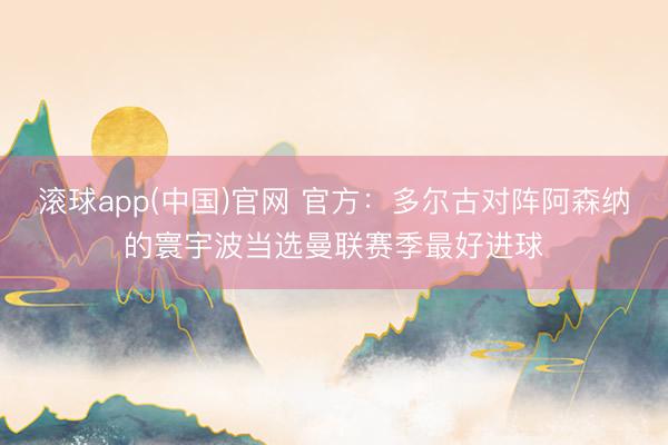滚球app(中国)官网 官方：多尔古对阵阿森纳的寰宇波当选曼联赛季最好进球