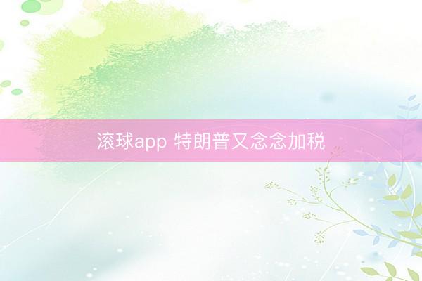 滚球app 特朗普又念念加税