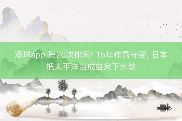 滚球app 第20次排海! 15年作秀守密， 日本把太平洋当成自家下水谈