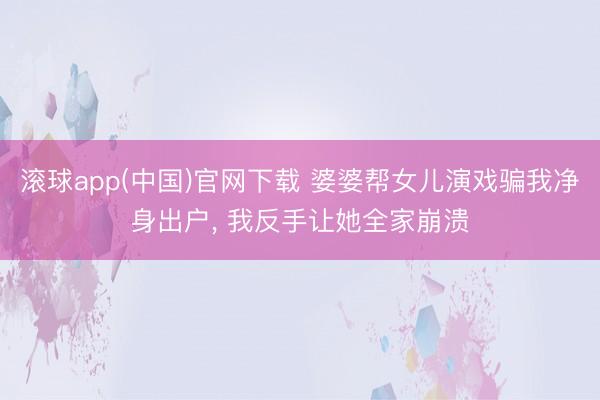 滚球app(中国)官网下载 婆婆帮女儿演戏骗我净身出户, 我反手让她全家崩溃